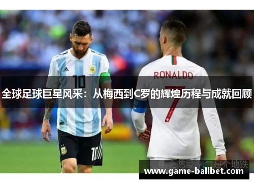 全球足球巨星风采：从梅西到C罗的辉煌历程与成就回顾