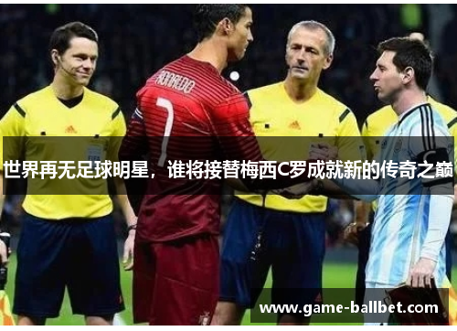世界再无足球明星，谁将接替梅西C罗成就新的传奇之巅