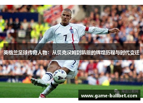 英格兰足球传奇人物：从贝克汉姆到凯恩的辉煌历程与时代变迁