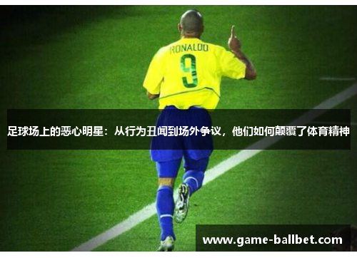 足球场上的恶心明星：从行为丑闻到场外争议，他们如何颠覆了体育精神