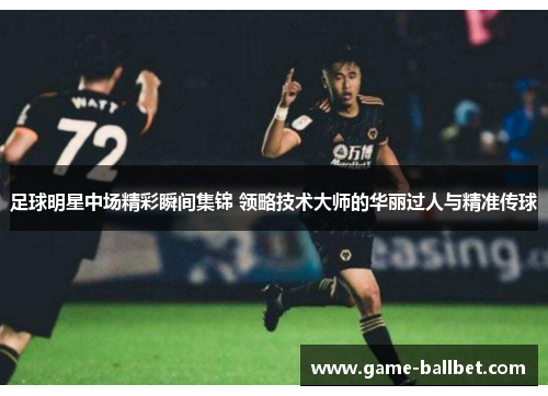 足球明星中场精彩瞬间集锦 领略技术大师的华丽过人与精准传球