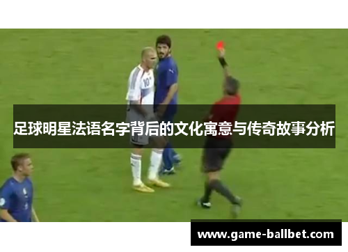 足球明星法语名字背后的文化寓意与传奇故事分析