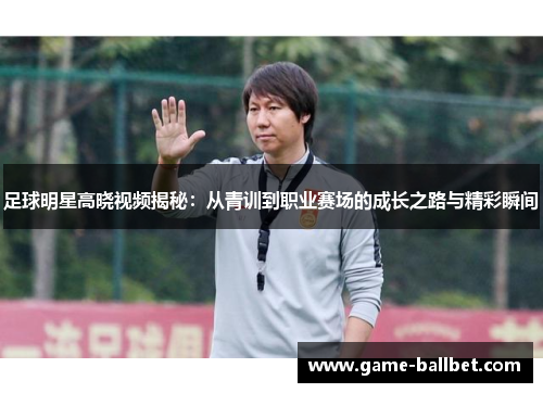 足球明星高晓视频揭秘：从青训到职业赛场的成长之路与精彩瞬间