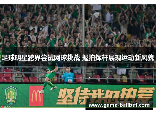 足球明星跨界尝试网球挑战 握拍挥杆展现运动新风貌
