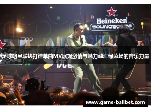 足球明星联袂打造单曲MV展现激情与魅力融汇绿茵场的音乐力量