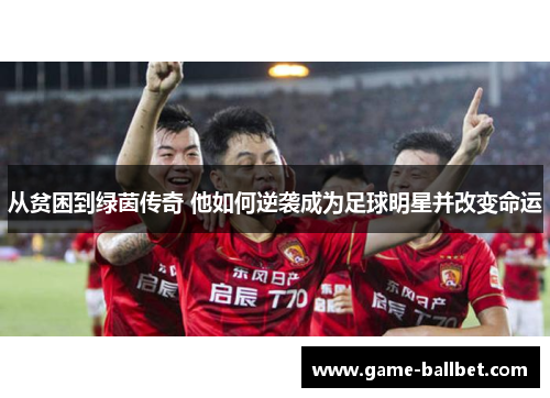 从贫困到绿茵传奇 他如何逆袭成为足球明星并改变命运