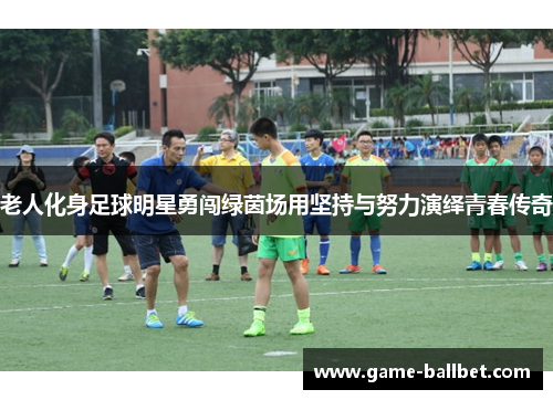 老人化身足球明星勇闯绿茵场用坚持与努力演绎青春传奇