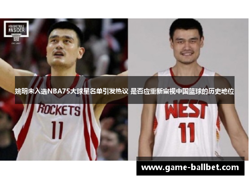 姚明未入选NBA75大球星名单引发热议 是否应重新审视中国篮球的历史地位
