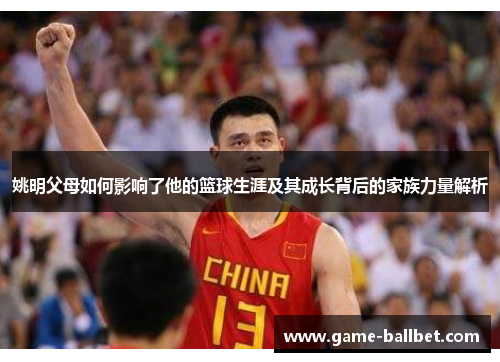 姚明父母如何影响了他的篮球生涯及其成长背后的家族力量解析