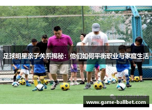 足球明星亲子关系揭秘：他们如何平衡职业与家庭生活