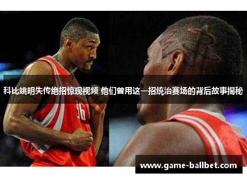 科比姚明失传绝招惊现视频 他们曾用这一招统治赛场的背后故事揭秘
