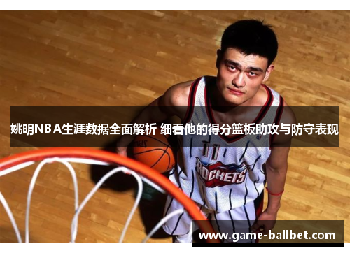 姚明NBA生涯数据全面解析 细看他的得分篮板助攻与防守表现