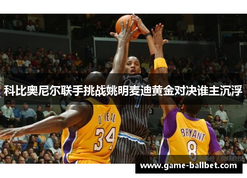 科比奥尼尔联手挑战姚明麦迪黄金对决谁主沉浮