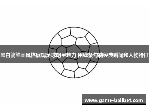 黑白简笔画风格展现足球明星魅力 用线条勾勒经典瞬间和人物特征