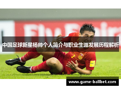 中国足球新星杨帅个人简介与职业生涯发展历程解析