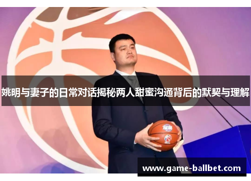 姚明与妻子的日常对话揭秘两人甜蜜沟通背后的默契与理解