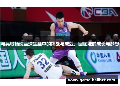 与吴敏畅谈篮球生涯中的挑战与成就，回顾她的成长与梦想