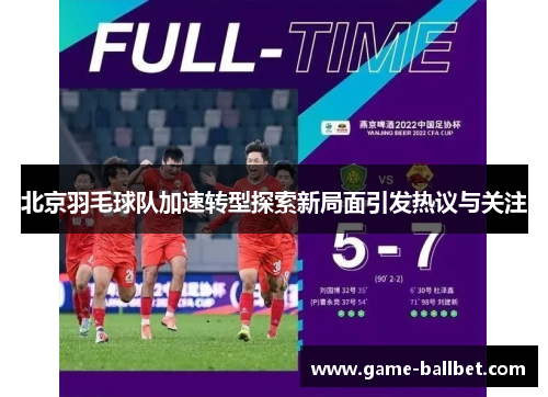 北京羽毛球队加速转型探索新局面引发热议与关注