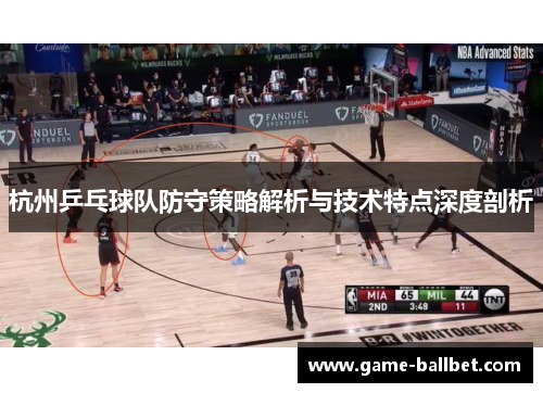 杭州乒乓球队防守策略解析与技术特点深度剖析