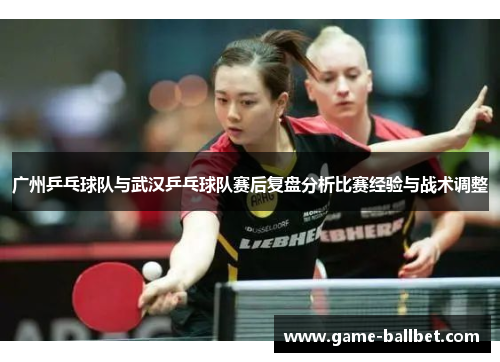 广州乒乓球队与武汉乒乓球队赛后复盘分析比赛经验与战术调整