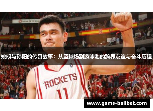 姚明与孙阳的传奇故事：从篮球场到游泳池的跨界友谊与奋斗历程