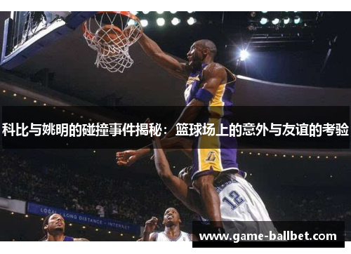 科比与姚明的碰撞事件揭秘：篮球场上的意外与友谊的考验
