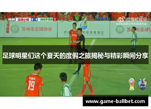 足球明星们这个夏天的度假之旅揭秘与精彩瞬间分享