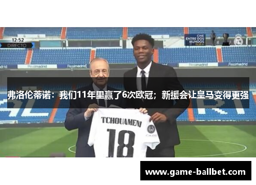 弗洛伦蒂诺：我们11年里赢了6次欧冠；新援会让皇马变得更强