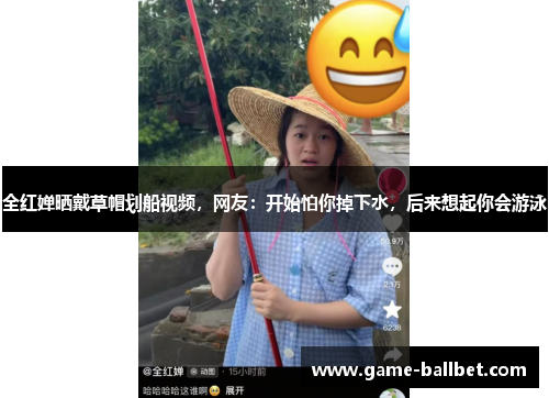 全红婵晒戴草帽划船视频，网友：开始怕你掉下水，后来想起你会游泳