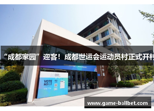 “成都家园”迎客！成都世运会运动员村正式开村
