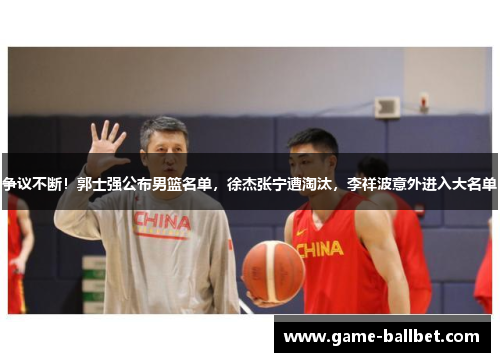 争议不断！郭士强公布男篮名单，徐杰张宁遭淘汰，李祥波意外进入大名单