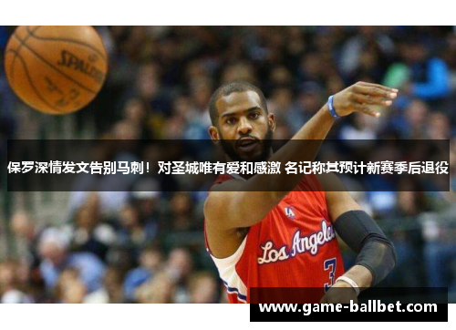 保罗深情发文告别马刺！对圣城唯有爱和感激 名记称其预计新赛季后退役