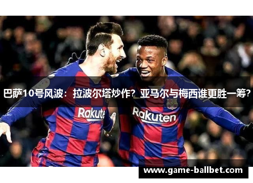 巴萨10号风波：拉波尔塔炒作？亚马尔与梅西谁更胜一筹？