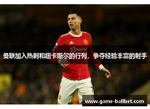 曼联加入热刺和纽卡斯尔的行列，争夺经验丰富的射手