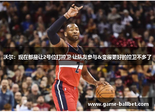 沃尔：现在都是让2号位打控卫 让队友参与&变得更好的控卫不多了
