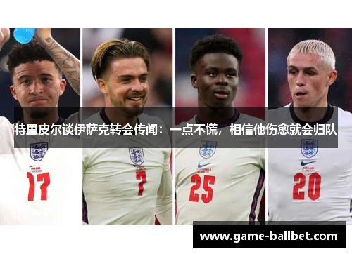特里皮尔谈伊萨克转会传闻：一点不慌，相信他伤愈就会归队