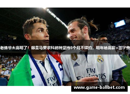 老佛爷太高明了！曝皇马要求科纳特坚持5个月不续约，明年给高薪+签字费