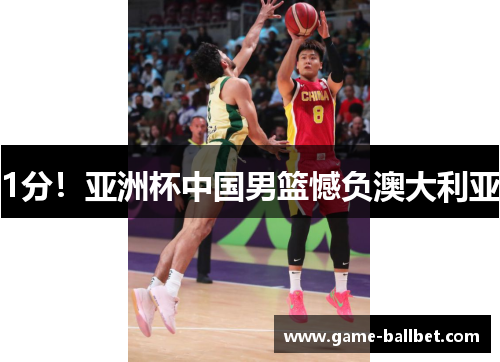 1分！亚洲杯中国男篮憾负澳大利亚
