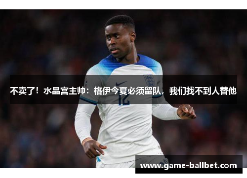 不卖了！水晶宫主帅：格伊今夏必须留队，我们找不到人替他